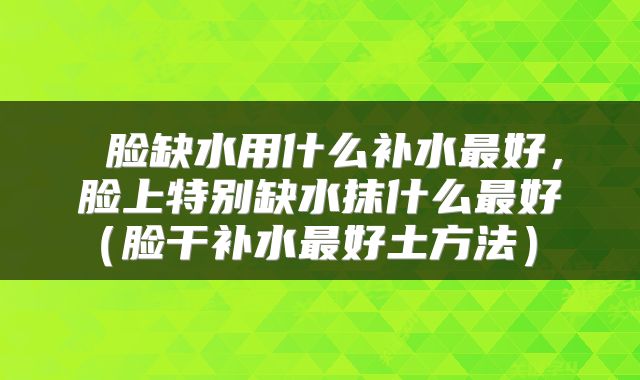  脸缺水用什么补水最好，脸上特别缺水抹什么最好（脸干补水最好土方法） 