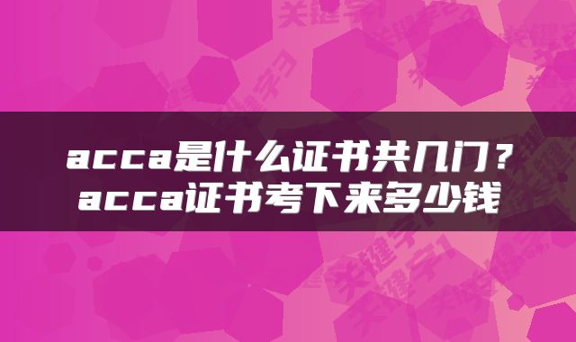 acca是什么证书共几门？acca证书考下来多少钱