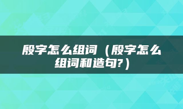 殷字怎么组词（殷字怎么组词和造句?）