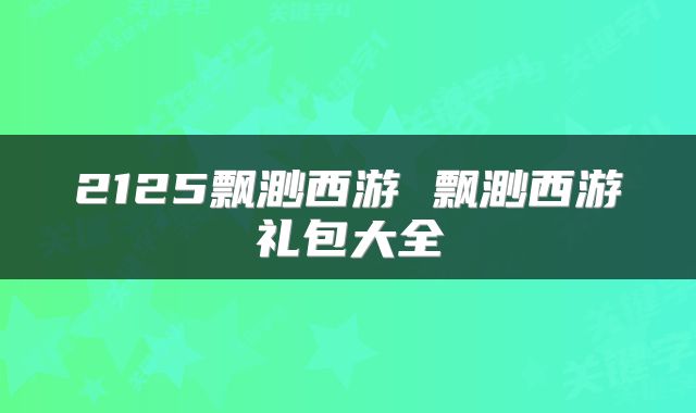 2125飘渺西游 飘渺西游礼包大全