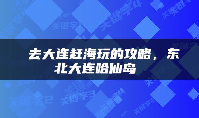  去大连赶海玩的攻略，东北大连哈仙岛 
