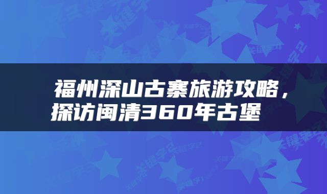  福州深山古寨旅游攻略，探访闽清360年古堡 