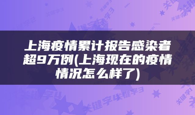 上海疫情累计报告感染者超9万例(上海现在的疫情情况怎么样了)