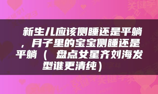  新生儿应该侧睡还是平躺，月子里的宝宝侧睡还是平躺（ 盘点女星齐刘海发型谁更清纯） 