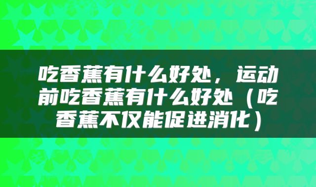 吃香蕉有什么好处，运动前吃香蕉有什么好处（吃香蕉不仅能促进消化）