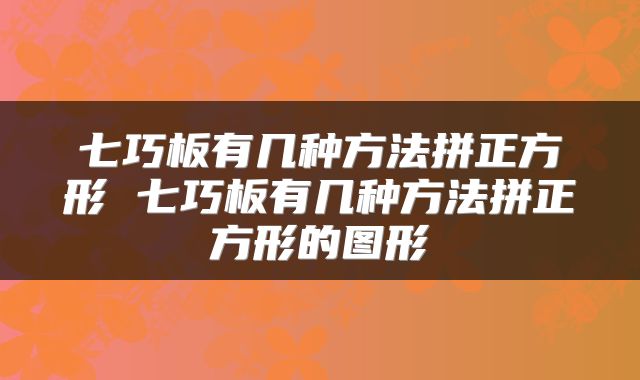 七巧板有几种方法拼正方形 七巧板有几种方法拼正方形的图形