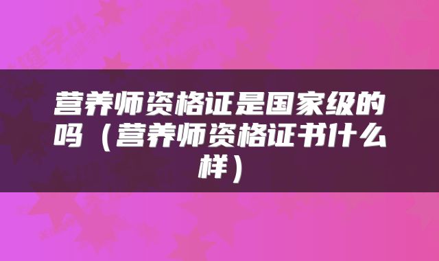 营养师资格证是国家级的吗（营养师资格证书什么样）
