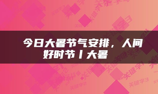  今日大暑节气安排，人间好时节丨大暑 