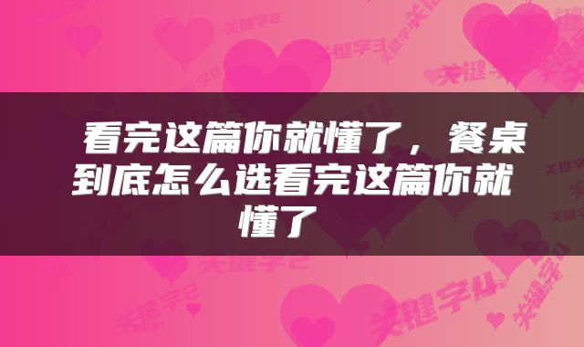  看完这篇你就懂了，餐桌到底怎么选看完这篇你就懂了 