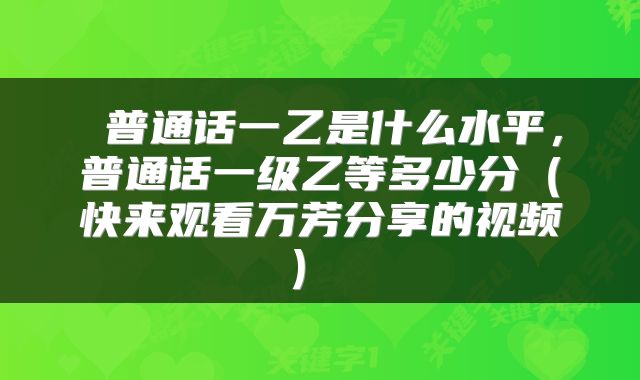  普通话一乙是什么水平，普通话一级乙等多少分（快来观看万芳分享的视频） 