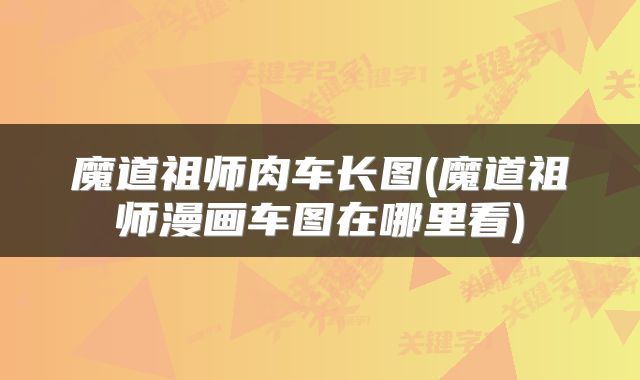 魔道祖师肉车长图(魔道祖师漫画车图在哪里看)