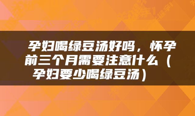  孕妇喝绿豆汤好吗，怀孕前三个月需要注意什么（孕妇要少喝绿豆汤） 