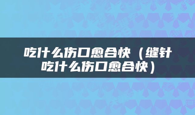 吃什么伤口愈合快(缝针吃什么伤口愈合快)