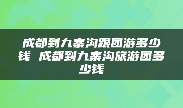 成都到九寨沟跟团游多少钱 成都到九寨沟旅游团多少钱