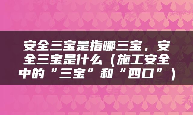 安全三宝是指哪三宝，安全三宝是什么（施工安全中的“三宝”和“四口”）