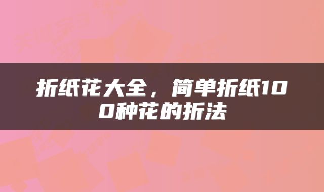 折纸花大全，简单折纸100种花的折法