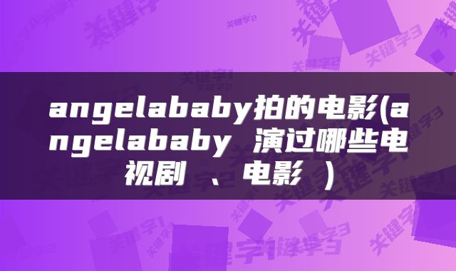 angelababy拍的电影(angelababy 演过哪些电视剧 、电影 )