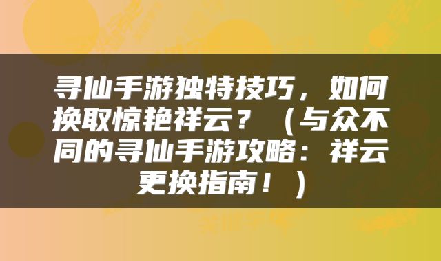 寻仙手游独特技巧，如何换取惊艳祥云？（与众不同的寻仙手游攻略：祥云更换指南！）