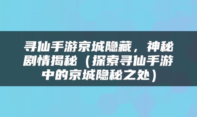 寻仙手游京城隐藏，神秘剧情揭秘（探索寻仙手游中的京城隐秘之处）