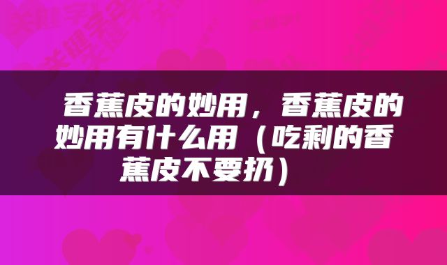  香蕉皮的妙用，香蕉皮的妙用有什么用（吃剩的香蕉皮不要扔） 