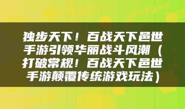 独步天下！百战天下邑世手游引领华丽战斗风潮（打破常规！百战天下邑世手游颠覆传统游戏玩法）