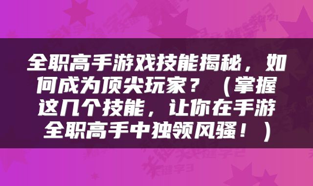 全职高手游戏技能揭秘，如何成为顶尖玩家？（掌握这几个技能，让你在手游全职高手中独领风骚！）