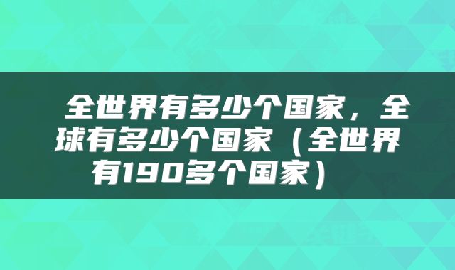 全世界有多少个国家,全球有多少个国家(全世界有190多个国家)