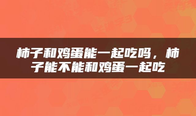 柿子和鸡蛋能一起吃吗，柿子能不能和鸡蛋一起吃