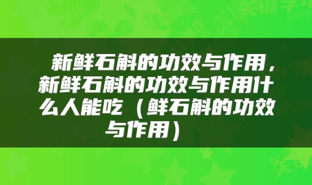  新鲜石斛的功效与作用，新鲜石斛的功效与作用什么人能吃（鲜石斛的功效与作用） 