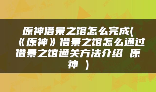 原神借景之馆怎么完成(《原神》借景之馆怎么通过借景之馆通关方法介绍 原神 )