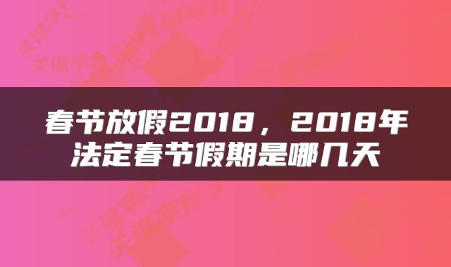 春节放假2018,2018年法定春节假期是哪几天