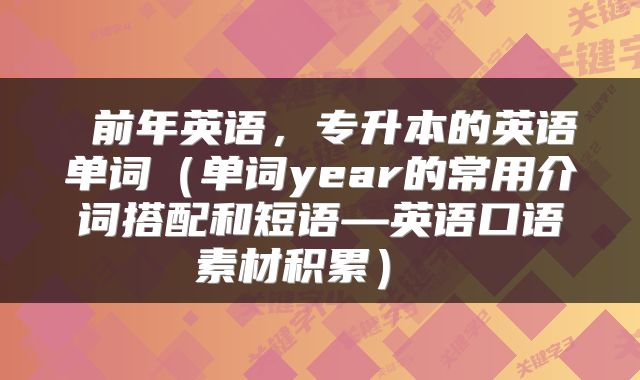  前年英语，专升本的英语单词（单词year的常用介词搭配和短语—英语口语素材积累） 