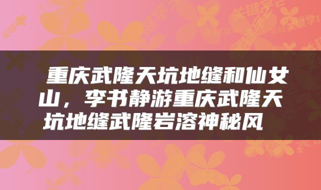  重庆武隆天坑地缝和仙女山，李书静游重庆武隆天坑地缝武隆岩溶神秘风 