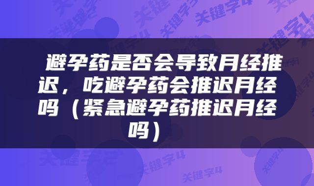  避孕药是否会导致月经推迟，吃避孕药会推迟月经吗（紧急避孕药推迟月经吗） 