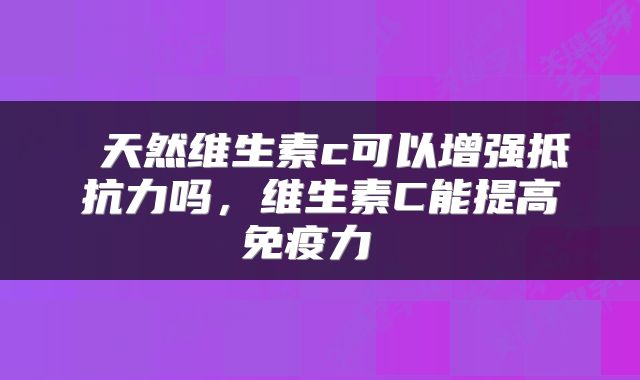  天然维生素c可以增强抵抗力吗，维生素C能提高免疫力 