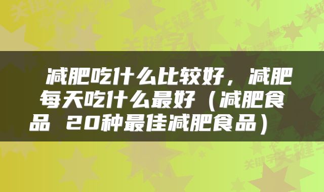  减肥吃什么比较好，减肥每天吃什么最好（减肥食品 20种最佳减肥食品） 