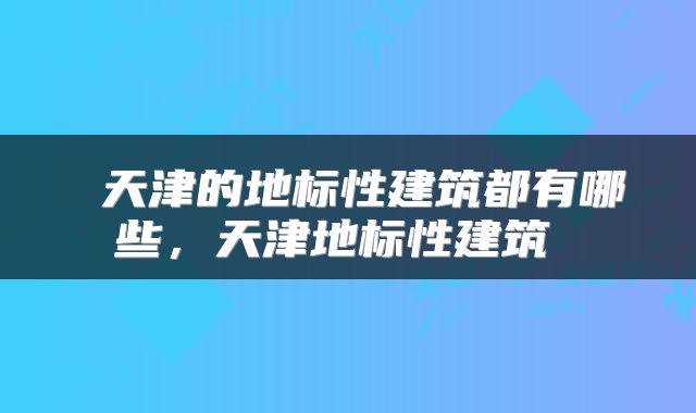  天津的地标性建筑都有哪些，天津地标性建筑 