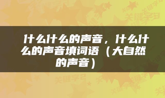  什么什么的声音，什么什么的声音填词语（大自然的声音） 