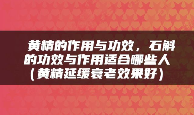黄精的作用与功效,石斛的功效与作用适合哪些人(黄精延缓衰老效果好)