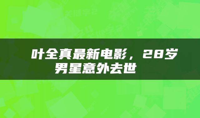 叶全真最新电影,28岁男星意外去世