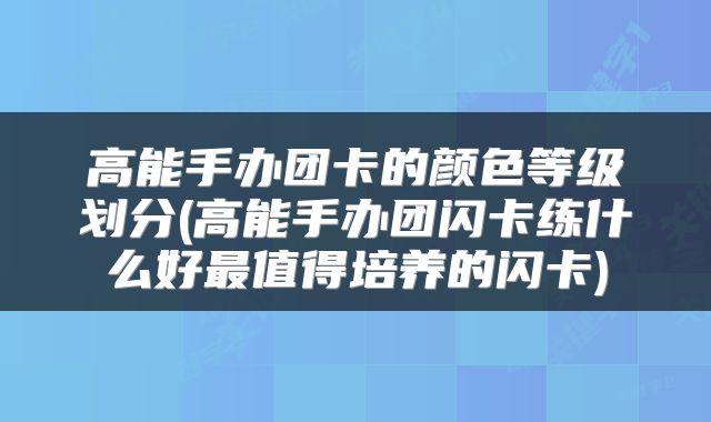 高能手办团卡的颜色等级划分(高能手办团闪卡练什么好最值得培养的闪卡)