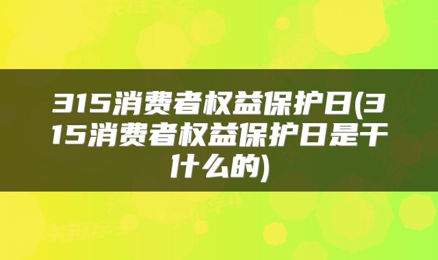 315消费者权益保护日(315消费者权益保护日是干什么的)