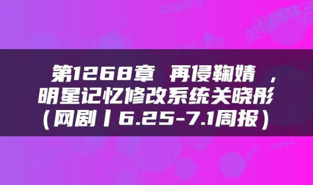  第1268章 再侵鞠婧祎，明星记忆修改系统关晓彤（网剧丨6.25-7.1周报） 