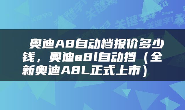  奥迪A8自动档报价多少钱，奥迪a8l自动挡（全新奥迪A8L正式上市） 