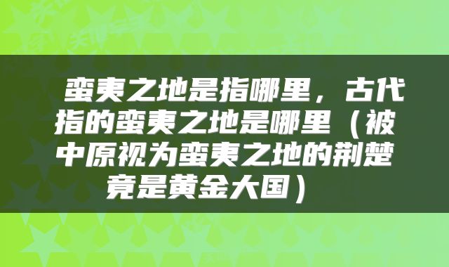  蛮夷之地是指哪里，古代指的蛮夷之地是哪里（被中原视为蛮夷之地的荆楚竟是黄金大国） 