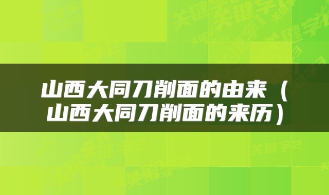 山西大同刀削面的由来（山西大同刀削面的来历）