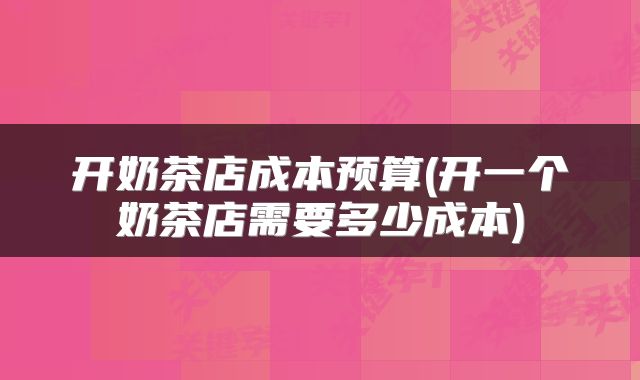 开奶茶店成本预算(开一个奶茶店需要多少成本)