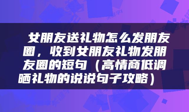  女朋友送礼物怎么发朋友圈，收到女朋友礼物发朋友圈的短句（高情商低调晒礼物的说说句子攻略） 