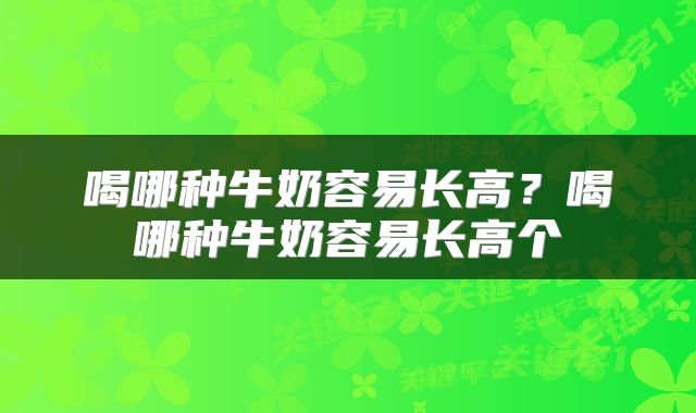 喝哪种牛奶容易长高？喝哪种牛奶容易长高个