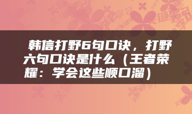  韩信打野6句口诀，打野六句口诀是什么（王者荣耀：学会这些顺口溜） 